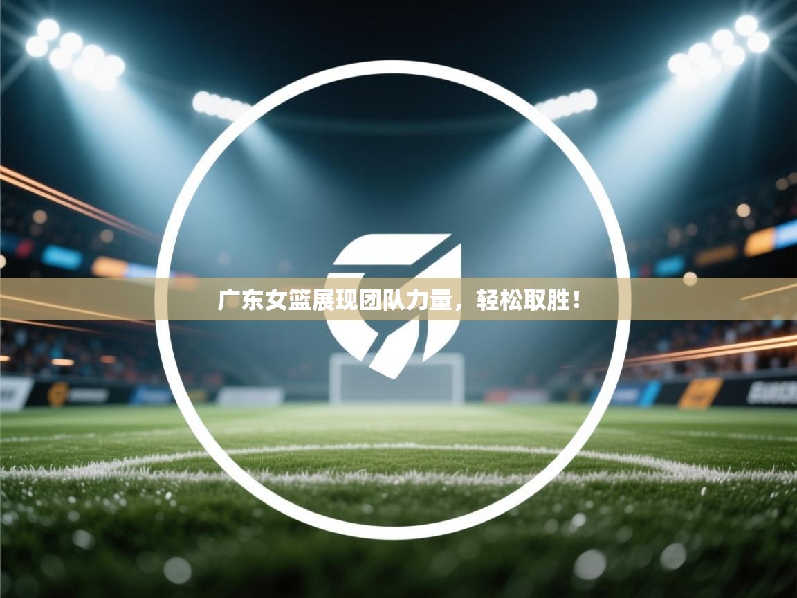 广东女篮展现团队力量，轻松取胜！  第2张