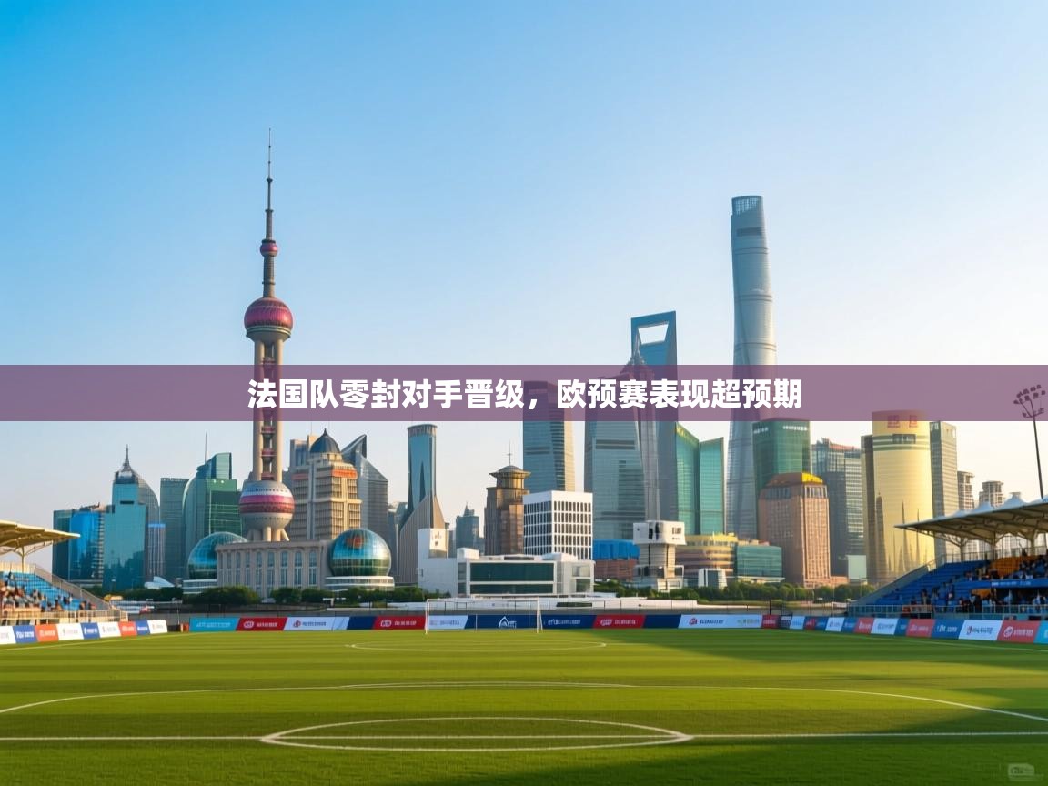 法国队零封对手晋级，欧预赛表现超预期